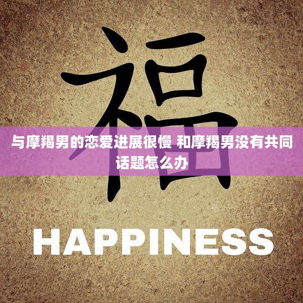 与摩羯男的恋爱进展很慢 和摩羯男没有共同话题怎么办