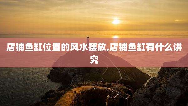 店铺鱼缸位置的风水摆放,店铺鱼缸有什么讲究