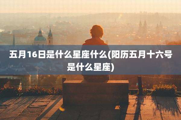 五月16日是什么星座什么(阳历五月十六号是什么星座)