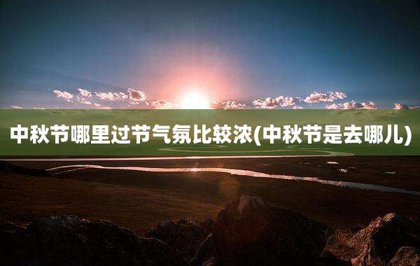 中秋节哪里过节气氛比较浓(中秋节是去哪儿)