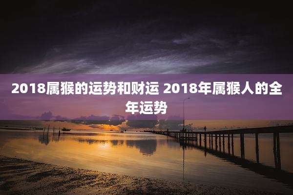 2018属猴的运势和财运 2018年属猴人的全年运势