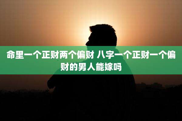 命里一个正财两个偏财 八字一个正财一个偏财的男人能嫁吗