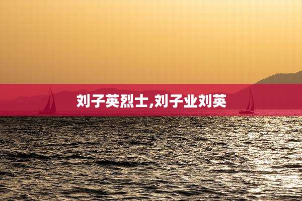 刘子英烈士,刘子业刘英