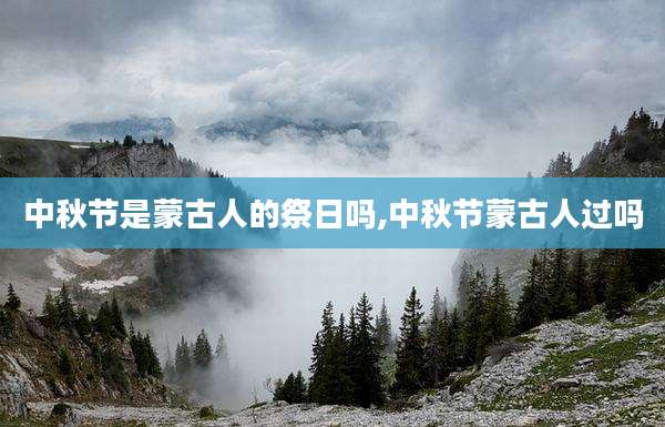 中秋节是蒙古人的祭日吗,中秋节蒙古人过吗