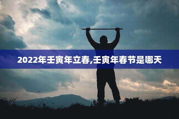 2022年壬寅年立春,壬寅年春节是哪天