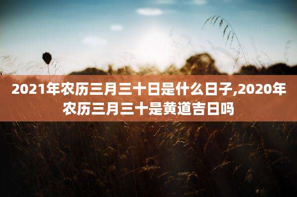 2021年农历三月三十日是什么日子,2020年农历三月三十是黄道吉日吗