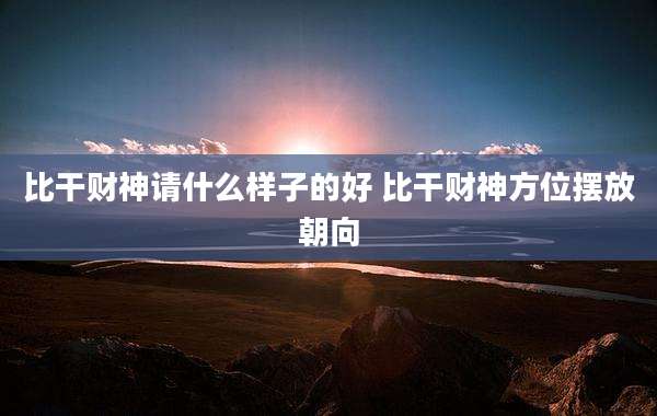 比干财神请什么样子的好 比干财神方位摆放朝向