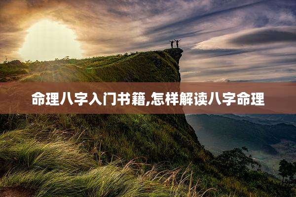 命理八字入门书籍,怎样解读八字命理