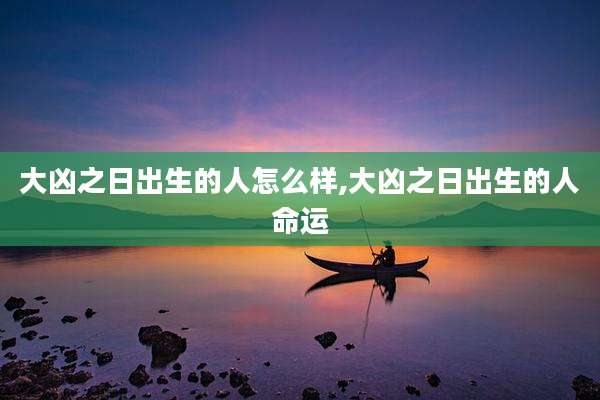 大凶之日出生的人怎么样,大凶之日出生的人命运