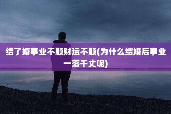 结了婚事业不顺财运不顺(为什么结婚后事业一落千丈呢)