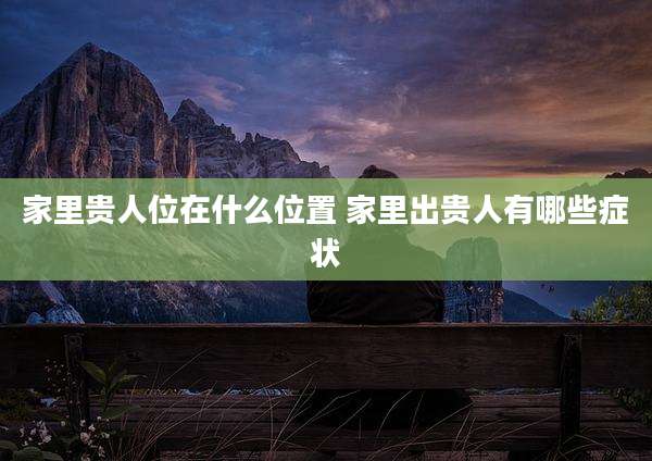 家里贵人位在什么位置 家里出贵人有哪些症状