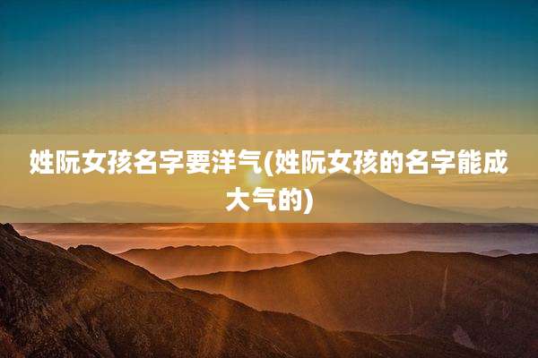 姓阮女孩名字要洋气(姓阮女孩的名字能成大气的)