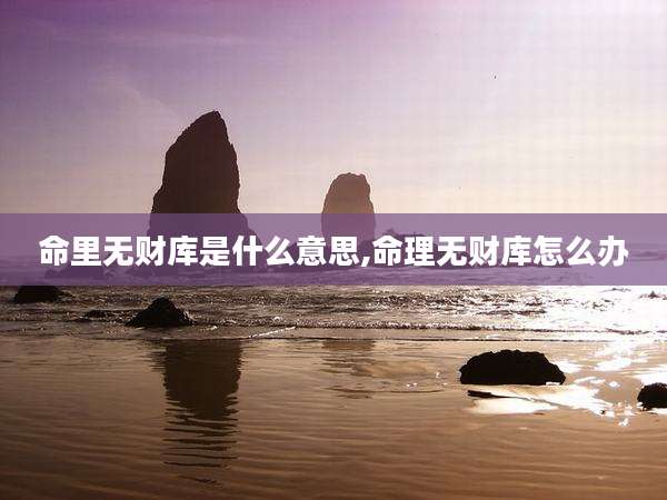 命里无财库是什么意思,命理无财库怎么办
