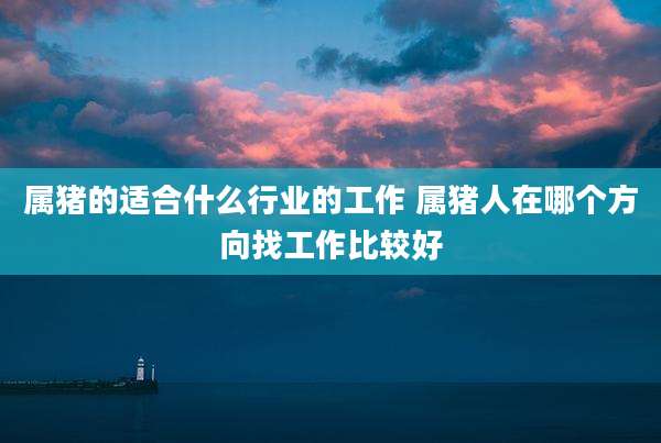 属猪的适合什么行业的工作 属猪人在哪个方向找工作比较好