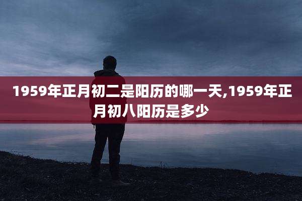 1959年正月初二是阳历的哪一天,1959年正月初八阳历是多少