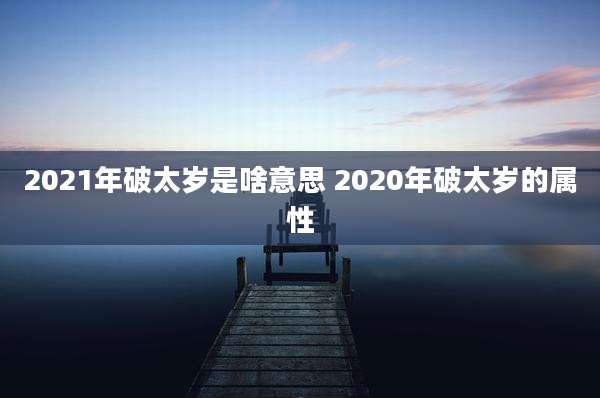 2021年破太岁是啥意思 2020年破太岁的属性