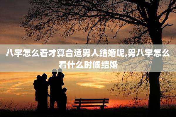 八字怎么看才算合适男人结婚呢,男八字怎么看什么时候结婚