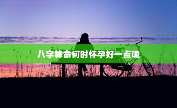 八字算命何时怀孕好一点呢