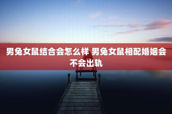 男兔女鼠结合会怎么样 男兔女鼠相配婚姻会不会出轨