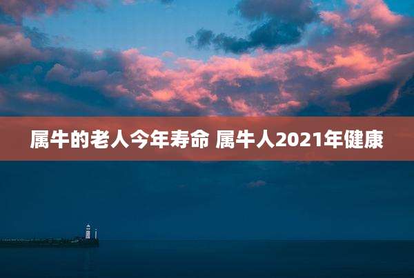 属牛的老人今年寿命 属牛人2021年健康