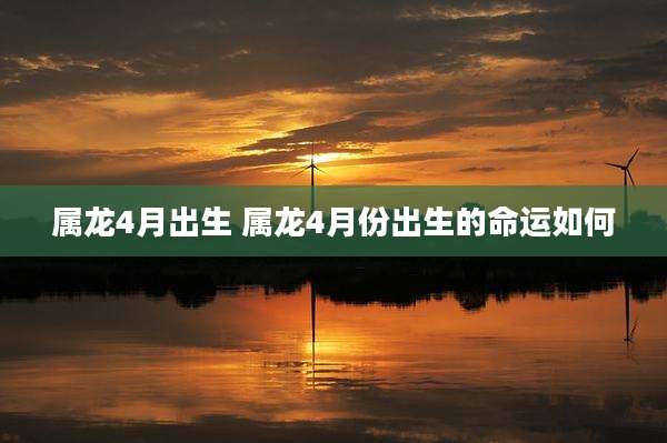 属龙4月出生 属龙4月份出生的命运如何