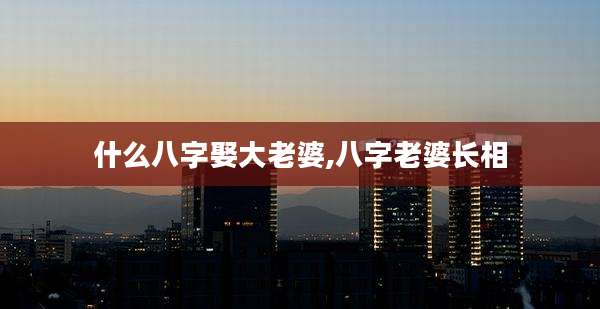 什么八字娶大老婆,八字老婆长相