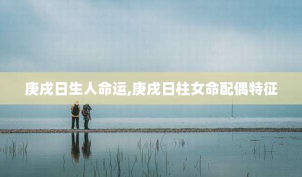 庚戌日生人命运,庚戌日柱女命配偶特征