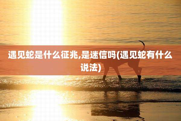 遇见蛇是什么征兆,是迷信吗(遇见蛇有什么说法)