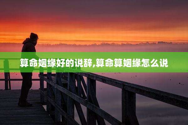 算命姻缘好的说辞,算命算姻缘怎么说