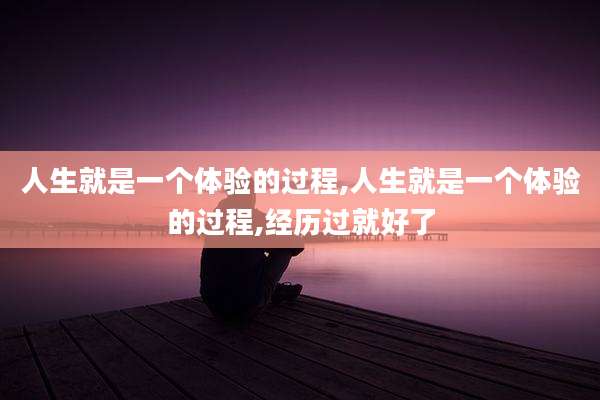 人生就是一个体验的过程,人生就是一个体验的过程,经历过就好了