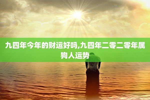 九四年今年的财运好吗,九四年二零二零年属狗人运势
