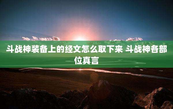 斗战神装备上的经文怎么取下来 斗战神各部位真言