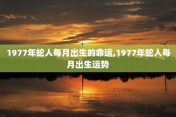 1977年蛇人每月出生的命运,1977年蛇人每月出生运势