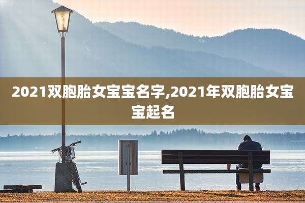 2021双胞胎女宝宝名字,2021年双胞胎女宝宝起名
