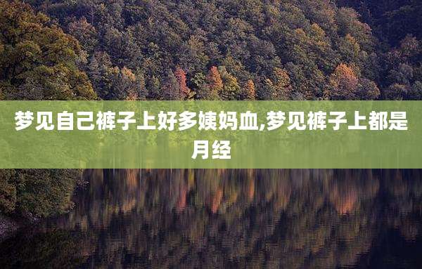 梦见自己裤子上好多姨妈血,梦见裤子上都是月经