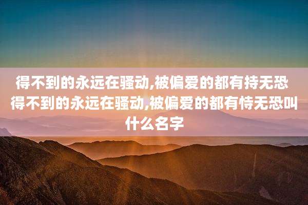 得不到的永远在骚动,被偏爱的都有持无恐 得不到的永远在骚动,被偏爱的都有恃无恐叫什么名字