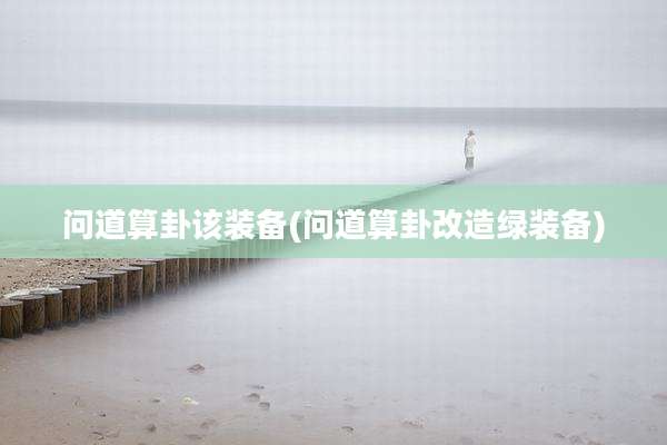 问道算卦该装备(问道算卦改造绿装备)