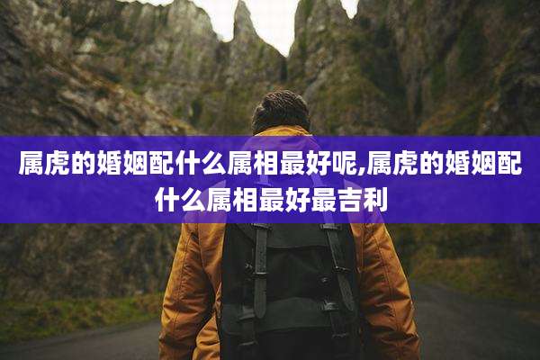 属虎的婚姻配什么属相最好呢,属虎的婚姻配什么属相最好最吉利