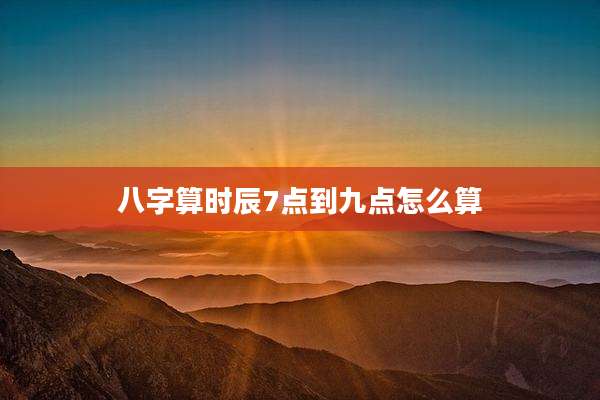八字算时辰7点到九点怎么算