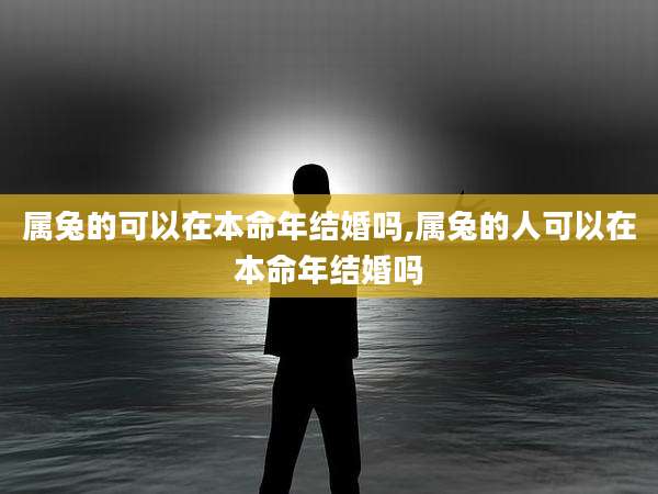 属兔的可以在本命年结婚吗,属兔的人可以在本命年结婚吗