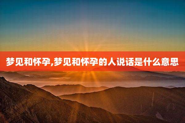 梦见和怀孕,梦见和怀孕的人说话是什么意思