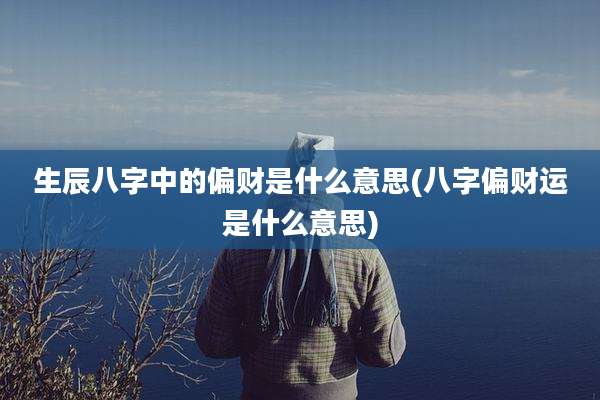 生辰八字中的偏财是什么意思(八字偏财运是什么意思)