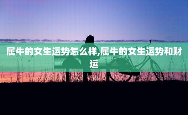 属牛的女生运势怎么样,属牛的女生运势和财运