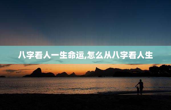 八字看人一生命运,怎么从八字看人生