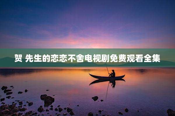 贺 先生的恋恋不舍电视剧免费观看全集
