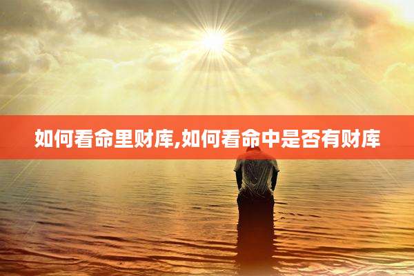 如何看命里财库,如何看命中是否有财库