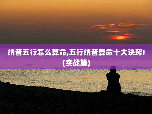 纳音五行怎么算命,五行纳音算命十大诀窍!(实战篇)