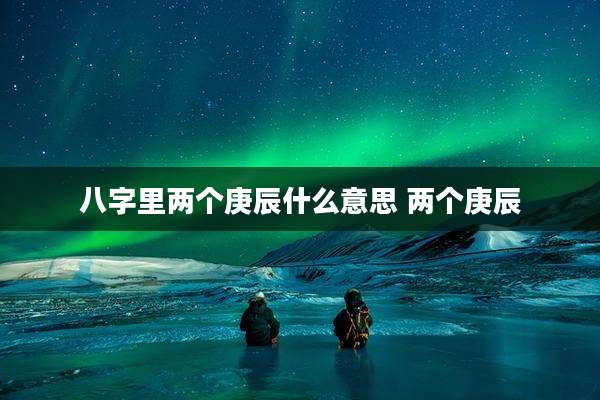 八字里两个庚辰什么意思 两个庚辰