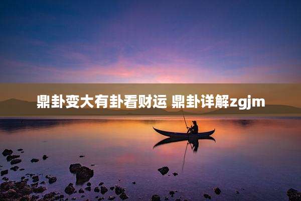 鼎卦变大有卦看财运 鼎卦详解zgjm