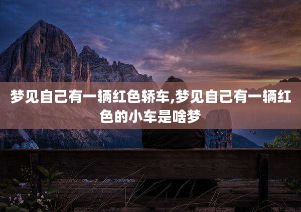 梦见自己有一辆红色轿车,梦见自己有一辆红色的小车是啥梦